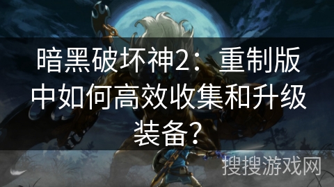 暗黑破坏神2:重制版中如何高效收集和升级装备?