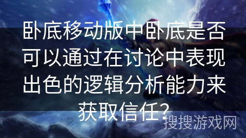 卧底移动版中卧底是否可以通过在讨论中表现出色的逻辑分析能力来获取信任？