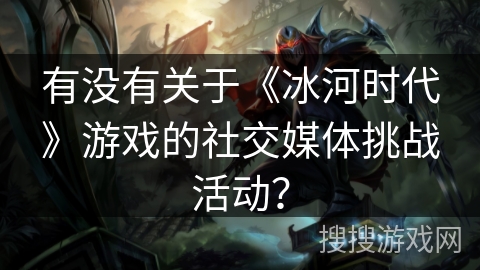 有没有关于《冰河时代》游戏的社交媒体挑战活动?