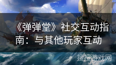 《弹弹堂》社交互动指南：与其他玩家互动