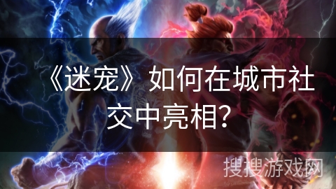 《迷宠》如何在城市社交中亮相?