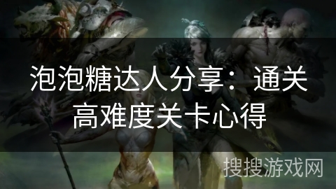 泡泡糖达人分享:通关高难度关卡心得 泡泡糖达人分享:通关高难度关卡心得