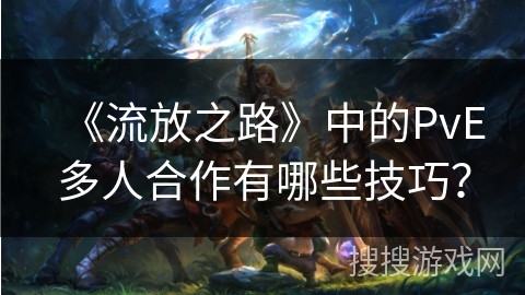 《流放之路》中的PvE多人合作有哪些技巧?