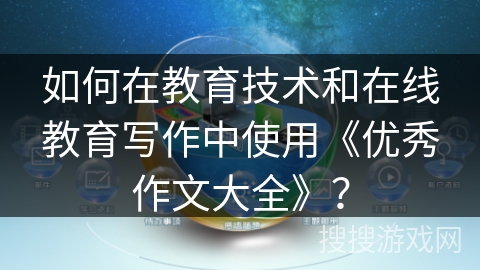 如何在教育技术和在线教育写作中使用《优秀作文大全》？
