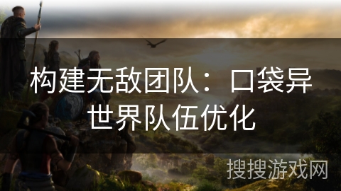 构建无敌团队：口袋异世界队伍优化