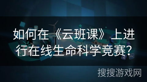 如何在《云班课》上进行在线生命科学竞赛? 如何在《云班课》上进行在线生命科学竞赛?