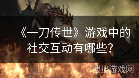 《一刀传世》游戏中的社交互动有哪些?