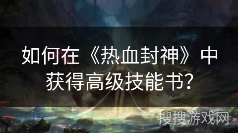 如何在《热血封神》中获得高级技能书？