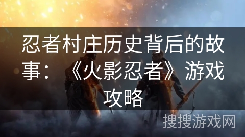忍者村庄历史背后的故事：《火影忍者》游戏攻略