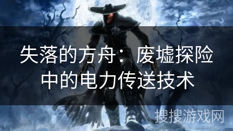 失落的方舟：废墟探险中的电力传送技术