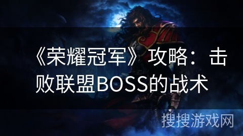 《荣耀冠军》攻略:击败联盟BOSS的战术 《荣耀冠军》攻略:击败联盟BOSS的战术