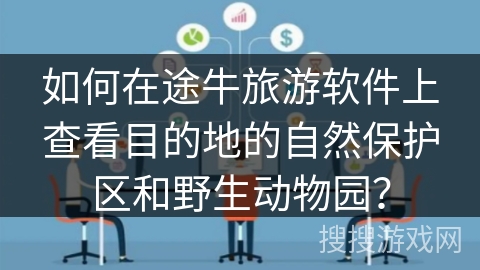 如何在途牛旅游软件上查看目的地的自然保护区和野生动物园? 如何在途牛旅游软件上查看目的地的自然保护区和野生动物园?
