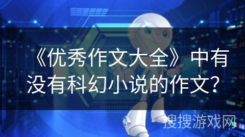 《优秀作文大全》中有没有科幻小说的作文? 《优秀作文大全》中有没有科幻小说的作文?
