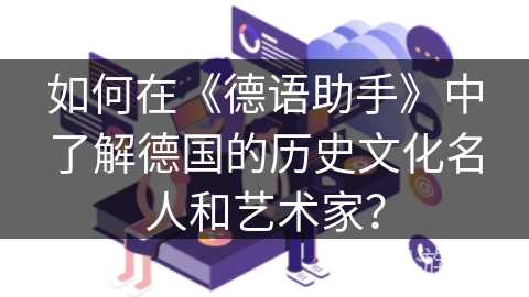 如何在《德语助手》中了解德国的历史文化名人和艺术家？