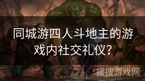 同城游四人斗地主的游戏内社交礼仪? 同城游四人斗地主的游戏内社交礼仪?
