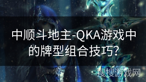 中顺斗地主-QKA游戏中的牌型组合技巧？