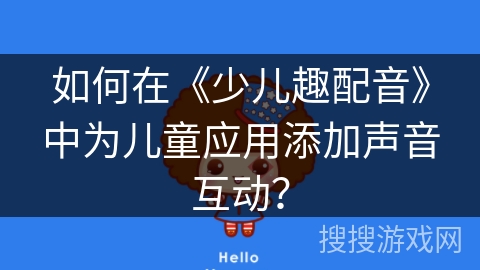 如何在《少儿趣配音》中为儿童应用添加声音互动? 如何在《少儿趣配音》中为儿童应用添加声音互动?