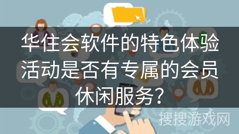 华住会软件的特色体验活动是否有专属的会员休闲服务？