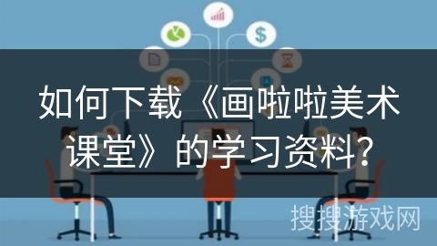 如何下载《画啦啦美术课堂》的学习资料？