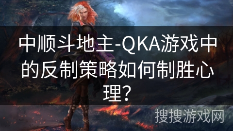 中顺斗地主-QKA游戏中的反制策略如何制胜心理？