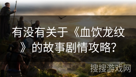 有没有关于《血饮龙纹》的故事剧情攻略？