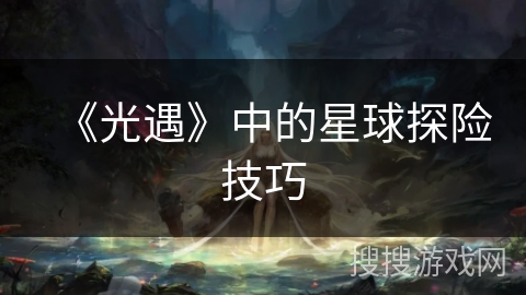 《光遇》中的星球探险技巧 《光遇》中的星球探险技巧