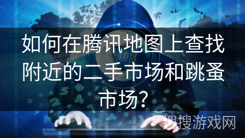 如何在腾讯地图上查找附近的二手市场和跳蚤市场？