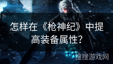 怎样在《枪神纪》中提高装备属性？