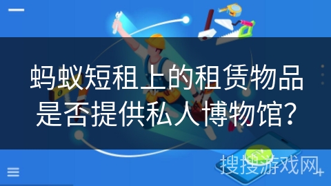 蚂蚁短租上的租赁物品是否提供私人博物馆? 蚂蚁短租上的租赁物品是否提供私人博物馆?