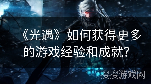《光遇》如何获得更多的游戏经验和成就？