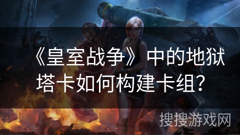《皇室战争》中的地狱塔卡如何构建卡组？