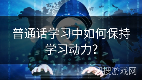 普通话学习中如何保持学习动力? 普通话学习中如何保持学习动力?