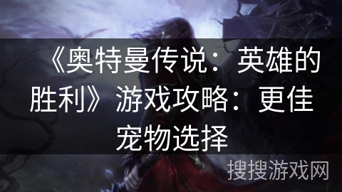 《奥特曼传说:英雄的胜利》游戏攻略:更佳宠物选择 《奥特曼传说:英雄的胜利》游戏攻略:更佳宠物选择