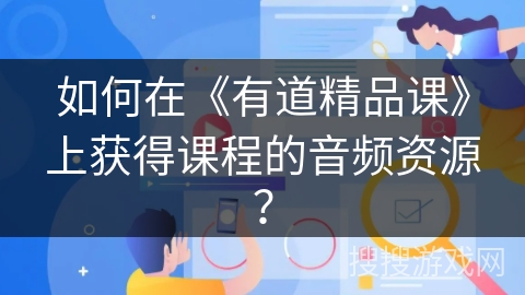 如何在《有道精品课》上获得课程的音频资源？