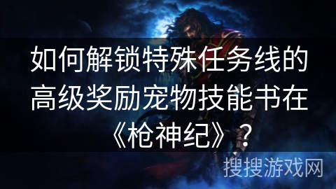 如何解锁特殊任务线的高级奖励宠物技能书在《枪神纪》？