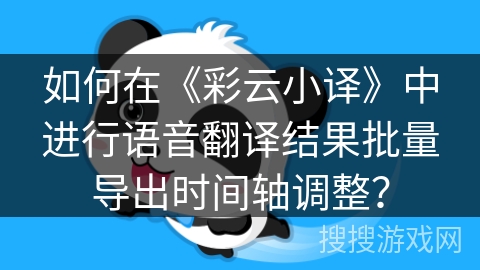 如何在《彩云小译》中进行语音翻译结果批量导出时间轴调整？