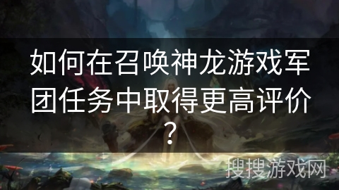 如何在召唤神龙游戏军团任务中取得更高评价？