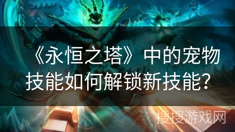 《永恒之塔》中的宠物技能如何解锁新技能？