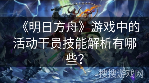 《明日方舟》游戏中的活动干员技能解析有哪些？
