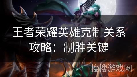 王者荣耀英雄克制关系攻略:制胜关键 王者荣耀英雄克制关系攻略:制胜关键