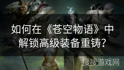 如何在《苍空物语》中解锁高级装备重铸？