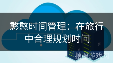 憨憨时间管理:在旅行中合理规划时间 憨憨时间管理:在旅行中合理规划时间