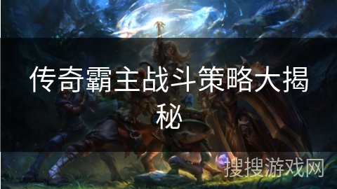 传奇霸主战斗策略大揭秘