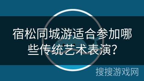 宿松同城游适合参加哪些传统艺术表演? 宿松同城游适合参加哪些传统艺术表演?