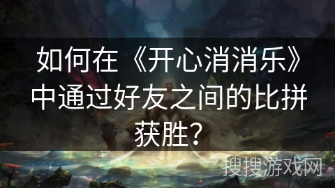 如何在《开心消消乐》中通过好友之间的比拼获胜？