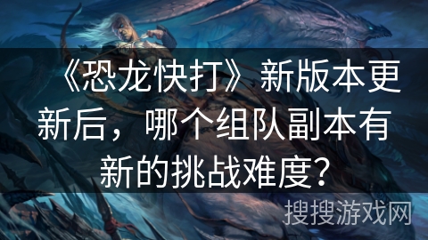 《恐龙快打》新版本更新后，哪个组队副本有新的挑战难度？
