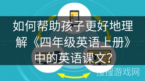 如何帮助孩子更好地理解《四年级英语上册》中的英语课文? 如何帮助孩子更好地理解《四年级英语上册》中的英语课文?