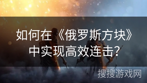 如何在《俄罗斯方块》中实现高效连击？