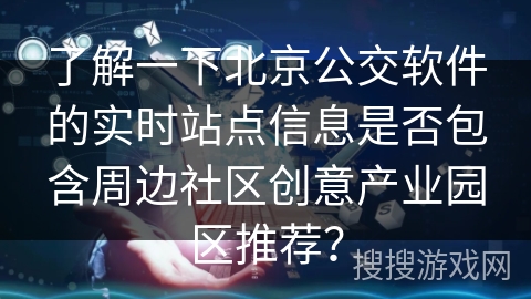 了解一下北京公交软件的实时站点信息是否包含周边社区创意产业园区推荐？
