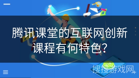 腾讯课堂的互联网创新课程有何特色？